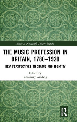The Music Profession in Britain, 1780-1920: New Perspectives on Status and Identity (Music in Nineteenth-Century Britain)