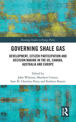 Governing Shale Gas: Development, Citizen Participation and Decision Making in the US, Canada, Australia and Europe (Routledge Studies in Energy Policy)