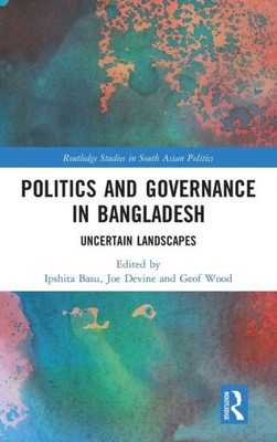 Politics and Governance in Bangladesh: Uncertain Landscapes (Routledge Studies in South Asian Politics)