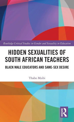 Hidden Sexualities of South African Teachers: Black Male Educators and Same-sex Desire (Routledge Critical Studies in Gender and Sexuality in Education)