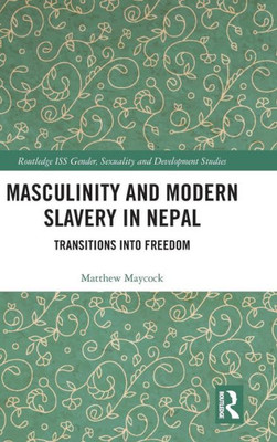 Masculinity and Modern Slavery in Nepal: Transitions into Freedom (Routledge ISS Gender, Sexuality and Development Studies)