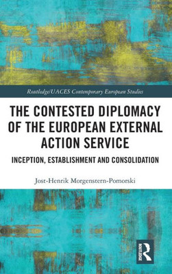 The Contested Diplomacy of the European External Action Service: Inception, Establishment and Consolidation (Routledge/UACES Contemporary European Studies)