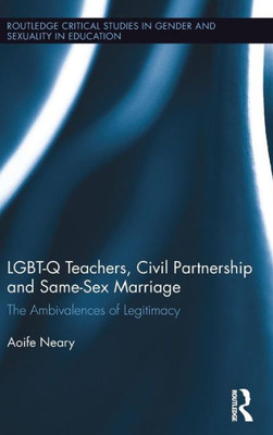 LGBT-Q Teachers, Civil Partnership and Same-Sex Marriage: The Ambivalences of Legitimacy (Routledge Critical Studies in Gender and Sexuality in Education)