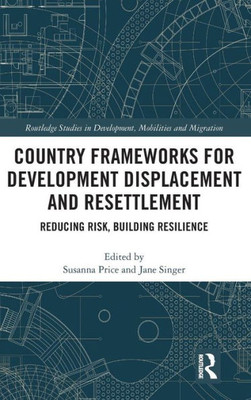 Country Frameworks for Development Displacement and Resettlement: Reducing Risk, Building Resilience (Routledge Studies in Development, Mobilities and Migration)