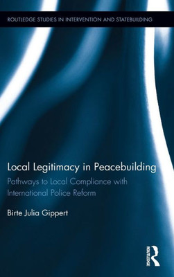 Local Legitimacy in Peacebuilding: Pathways to Local Compliance with International Police Reform (Routledge Studies in Intervention and Statebuilding)
