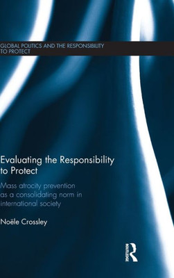 Evaluating the Responsibility to Protect: Mass Atrocity Prevention as a Consolidating Norm in International Society (Global Politics and the Responsibility to Protect)