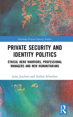 Private Security and Identity Politics: Ethical Hero Warriors, Professional Managers and New Humanitarians (Routledge Private Security Studies)