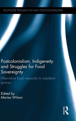 Postcolonialism, Indigeneity and Struggles for Food Sovereignty: Alternative food networks in subaltern spaces (Routledge Research on Decoloniality and New Postcolonialisms)