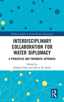 Interdisciplinary Collaboration for Water Diplomacy: A Principled and Pragmatic Approach (Earthscan Studies in Water Resource Management)