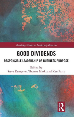Good Dividends: Responsible Leadership of Business Purpose (Routledge Studies in Leadership Research)