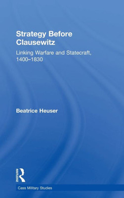 Strategy Before Clausewitz: Linking Warfare and Statecraft, 1400û1830 (Cass Military Studies)