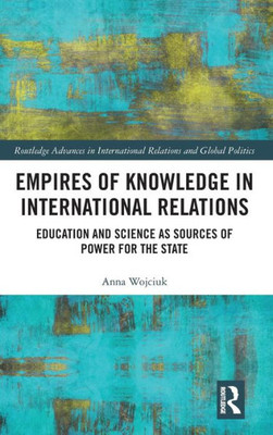 Empires of Knowledge in International Relations: Education and Science as Sources of Power for the State (Routledge Advances in International Relations and Global Politics)