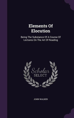 Elements Of Elocution: Being The Substance Of A Course Of Lectures On The Art Of Reading