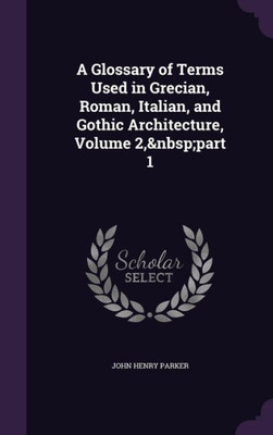 A Glossary of Terms Used in Grecian, Roman, Italian, and Gothic Architecture, Volume 2,ápart 1