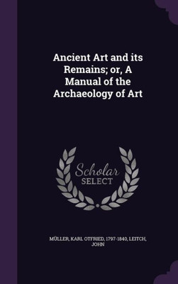 Ancient Art and its Remains; or, A Manual of the Archaeology of Art