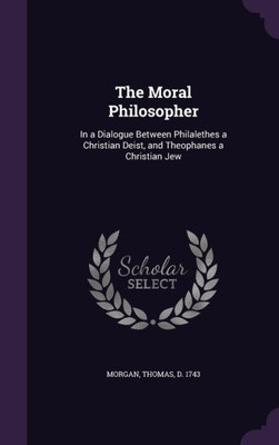 The Moral Philosopher: In a Dialogue Between Philalethes a Christian Deist, and Theophanes a Christian Jew