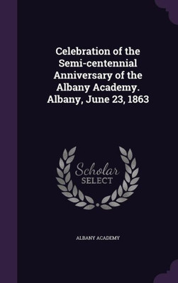 Celebration of the Semi-centennial Anniversary of the Albany Academy. Albany, June 23, 1863