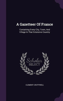 A Gazetteer Of France: Containing Every City, Town, And Village In That Extensive Country