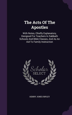 The Acts Of The Apostles: With Notes, Chiefly Explanatory, Designed For Teachers In Sabbath Schools And Bible Classes, And As An Aid To Family Instruction
