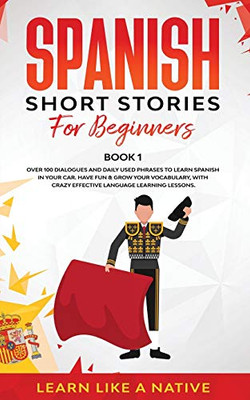 Spanish Short Stories for Beginners Book 1: Over 100 Dialogues and Daily Used Phrases to Learn Spanish in Your Car. Have Fun & Grow Your Vocabulary, ... Learning Lessons (Spanish for Adults)