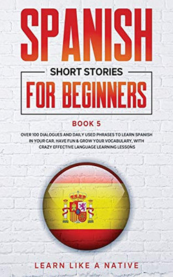 Spanish Short Stories for Beginners Book 5: Over 100 Dialogues and Daily Used Phrases to Learn Spanish in Your Car. Have Fun & Grow Your Vocabulary, ... Learning Lessons (Spanish for Adults)