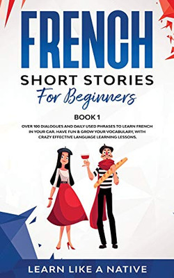 French Short Stories for Beginners Book 1: Over 100 Dialogues and Daily Used Phrases to Learn French in Your Car. Have Fun & Grow Your Vocabulary, ... Language Learning Lessons (French for Adults)