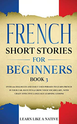 French Short Stories for Beginners Book 3: Over 100 Dialogues and Daily Used Phrases to Learn French in Your Car. Have Fun & Grow Your Vocabulary, ... Language Learning Lessons (French for Adults)