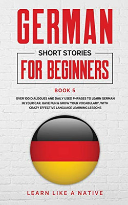 German Short Stories for Beginners Book 5: Over 100 Dialogues and Daily Used Phrases to Learn German in Your Car. Have Fun & Grow Your Vocabulary, ... Language Learning Lessons (German for Adults)
