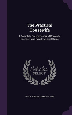 The Practical Housewife: A Complete Encyclopaedia of Domestic Economy and Family Medical Guide
