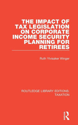 The Impact of Tax Legislation on Corporate Income Security Planning for Retirees (Routledge Library Editions: Taxation)