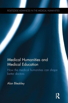 Medical Humanities and Medical Education: How the medical humanities can shape better doctors (Routledge Advances in the Medical Humanities)