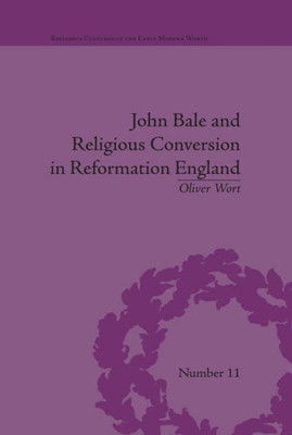 John Bale and Religious Conversion in Reformation England (Religious Cultures in the Early Modern World)