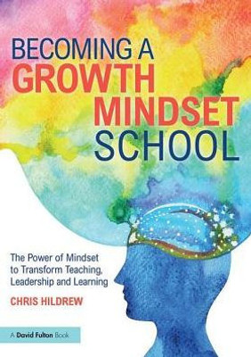 Becoming a Growth Mindset School: The Power of Mindset to Transform Teaching, Leadership and Learning