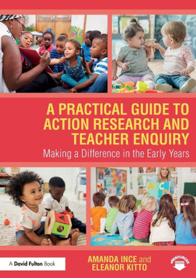 A Practical Guide to Action Research and Teacher Enquiry: Making a Difference in the Early Years
