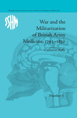 War and the Militarization of British Army Medicine, 1793-1830 (Studies for the Society for the Social History of Medicine)