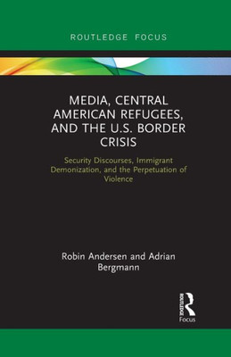 Media, Central American Refugees, and the U.S. Border Crisis (Routledge Focus on Media and Humanitarian Action)