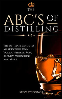 The ABC'S of Distilling: The Ultimate Guide to Making Your Own Vodka, Whiskey, Rum, Brandy, Moonshine, and More - 9781914128707