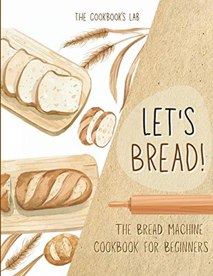 Let's Bread!-The Bread Machine Cookbook for Beginners: The Ultimate 100 + 1 No-Fuss and Easy to Follow Bread Machine Recipes Guide for Your Tasty Homemade Bread to Bake by Any Kind of Bread Maker - 9781914128509