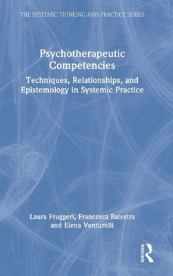 Psychotherapeutic Competencies: Techniques, Relationships, and Epistemology in Systemic Practice (The Systemic Thinking and Practice Series)