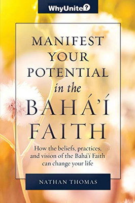 Manifest Your Potential in the Baha'i Faith: How the Beliefs, Practices, and Vision of the Baha'i Faith Can Change Your Life (WhyUnite)