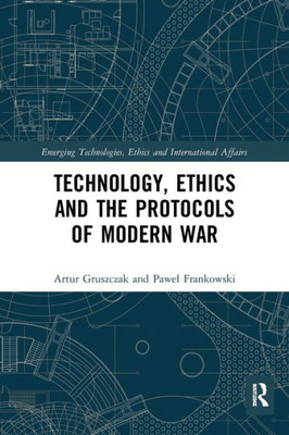 Technology, Ethics and the Protocols of Modern War (Emerging Technologies, Ethics and International Affairs)