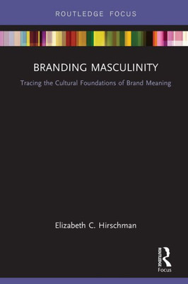 Branding Masculinity: Tracing the Cultural Foundations of Brand Meaning (Routledge Interpretive Marketing Research)
