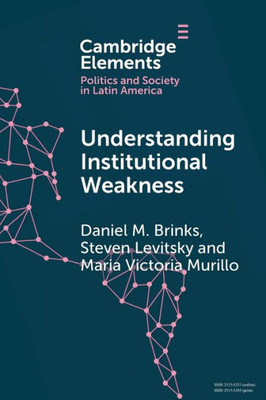 Understanding Institutional Weakness: Power and Design in Latin American Institutions (Elements in Politics and Society in Latin America)