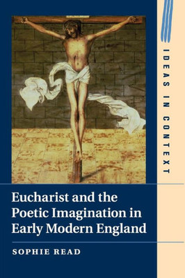 Eucharist and the Poetic Imagination in Early Modern England (Ideas in Context, Series Number 104)