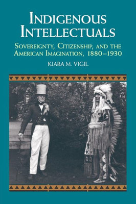 Indigenous Intellectuals: Sovereignty, Citizenship, and the American Imagination, 1880û1930 (Studies in North American Indian History)