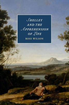 Shelley and the Apprehension of Life (Cambridge Studies in Romanticism, Series Number 101)