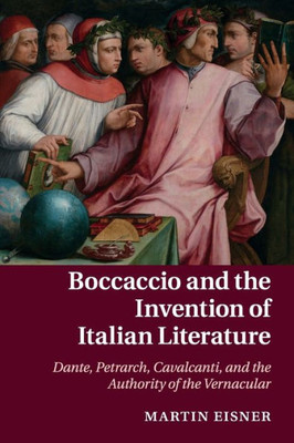 Boccaccio and the Invention of Italian Literature: Dante, Petrarch, Cavalcanti, and the Authority of the Vernacular (Cambridge Studies in Medieval Literature, Series Number 87)