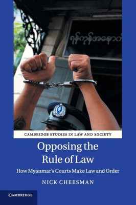 Opposing the Rule of Law: How Myanmar's Courts Make Law and Order (Cambridge Studies in Law and Society)