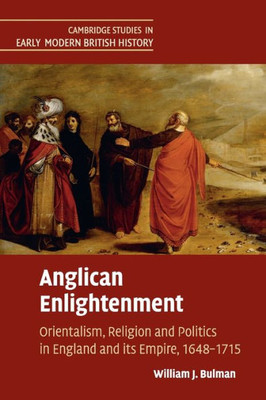 Anglican Enlightenment: Orientalism, Religion and Politics in England and its Empire, 1648û1715 (Cambridge Studies in Early Modern British History)