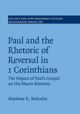 Paul and the Rhetoric of Reversal in 1 Corinthians: The Impact of Paul's Gospel on his Macro-Rhetoric (Society for New Testament Studies Monograph Series, Series Number 155)